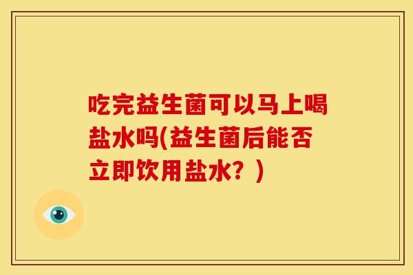吃完益生菌可以马上喝盐水吗(益生菌后能否立即饮用盐水？)
