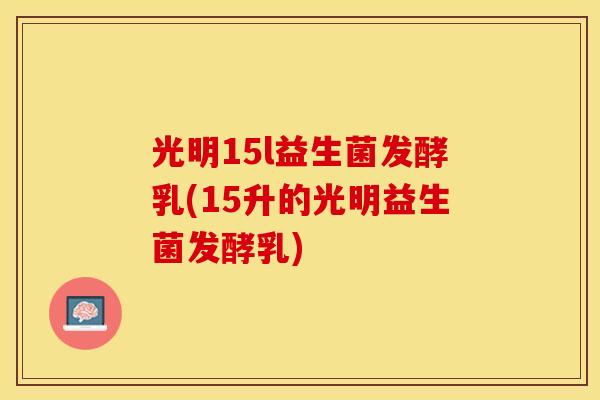 光明15l益生菌发酵乳(15升的光明益生菌发酵乳)