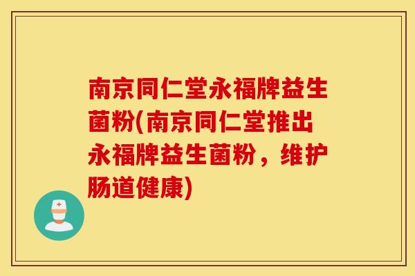 南京同仁堂永福牌益生菌粉(南京同仁堂推出永福牌益生菌粉，维护肠道健康)