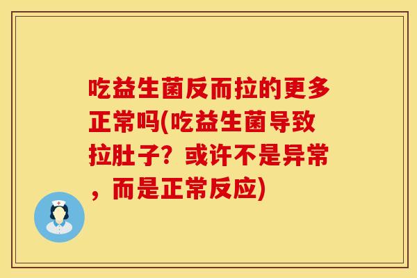 吃益生菌反而拉的更多正常吗(吃益生菌导致拉肚子？或许不是异常，而是正常反应)