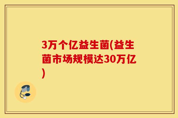 3万个亿益生菌(益生菌市场规模达30万亿)