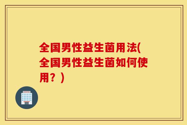 全国男性益生菌用法(全国男性益生菌如何使用？)