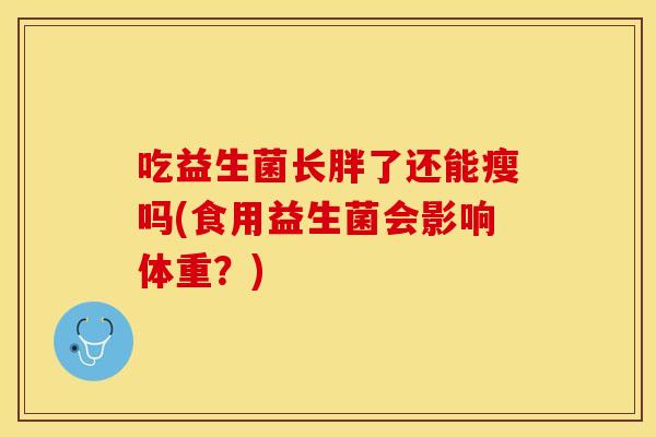吃益生菌长胖了还能瘦吗(食用益生菌会影响体重？)