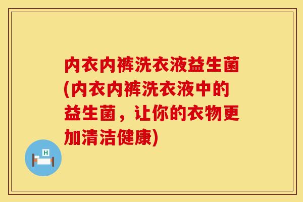 内衣内裤洗衣液益生菌(内衣内裤洗衣液中的益生菌，让你的衣物更加清洁健康)