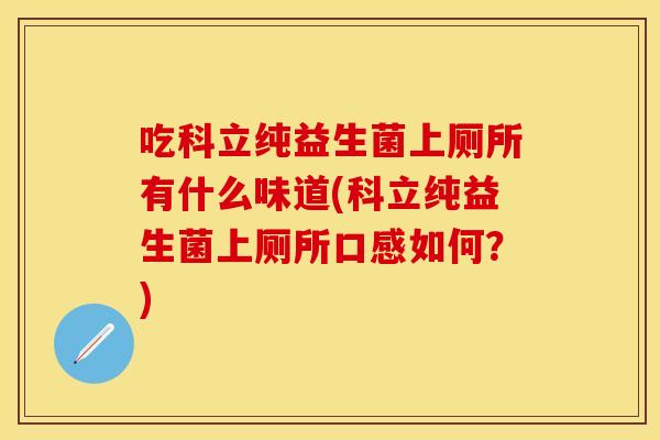 吃科立纯益生菌上厕所有什么味道(科立纯益生菌上厕所口感如何？)