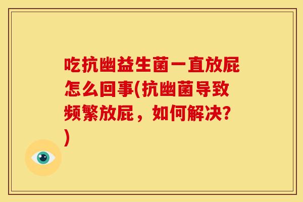 吃抗幽益生菌一直放屁怎么回事(抗幽菌导致频繁放屁，如何解决？)