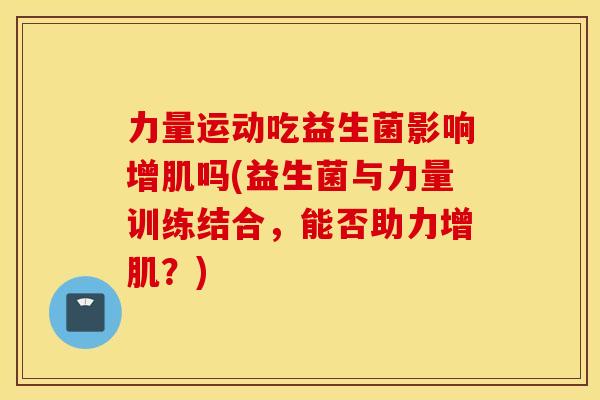 力量运动吃益生菌影响增肌吗(益生菌与力量训练结合，能否助力增肌？)