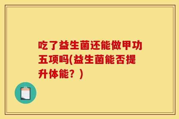 吃了益生菌还能做甲功五项吗(益生菌能否提升体能？)