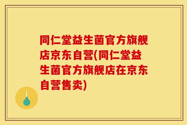 同仁堂益生菌官方旗舰店京东自营(同仁堂益生菌官方旗舰店在京东自营售卖)
