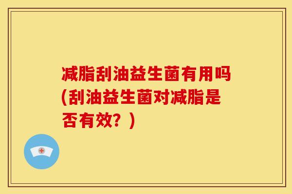 减脂刮油益生菌有用吗(刮油益生菌对减脂是否有效？)