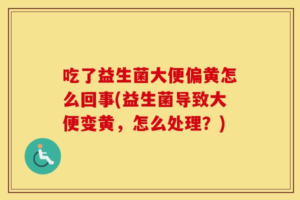 吃了益生菌大便偏黄怎么回事(益生菌导致大便变黄，怎么处理？)