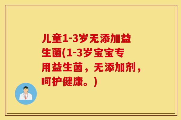 儿童1-3岁无添加益生菌(1-3岁宝宝专用益生菌，无添加剂，呵护健康。)