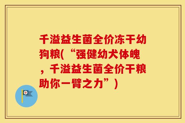 千溢益生菌全价冻干幼狗粮(“强健幼犬体魄，千溢益生菌全价干粮助你一臂之力”)