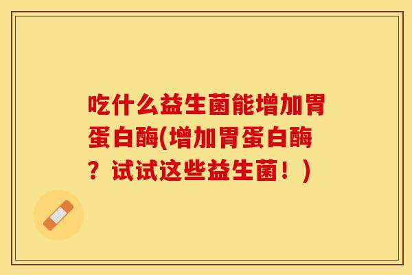 吃什么益生菌能增加胃蛋白酶(增加胃蛋白酶？试试这些益生菌！)