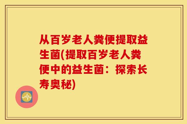 从百岁老人粪便提取益生菌(提取百岁老人粪便中的益生菌：探索长寿奥秘)