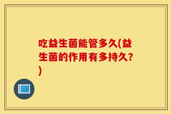 吃益生菌能管多久(益生菌的作用有多持久？)