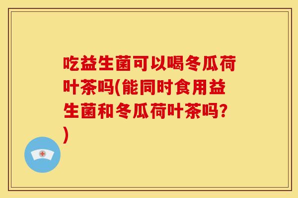 吃益生菌可以喝冬瓜荷叶茶吗(能同时食用益生菌和冬瓜荷叶茶吗？)