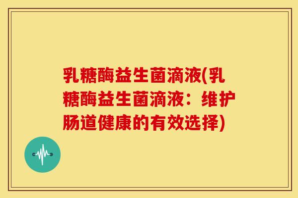 乳糖酶益生菌滴液(乳糖酶益生菌滴液：维护肠道健康的有效选择)