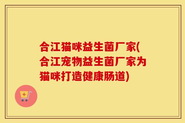 合江猫咪益生菌厂家(合江宠物益生菌厂家为猫咪打造健康肠道)