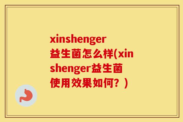 xinshenger益生菌怎么样(xinshenger益生菌使用效果如何？)