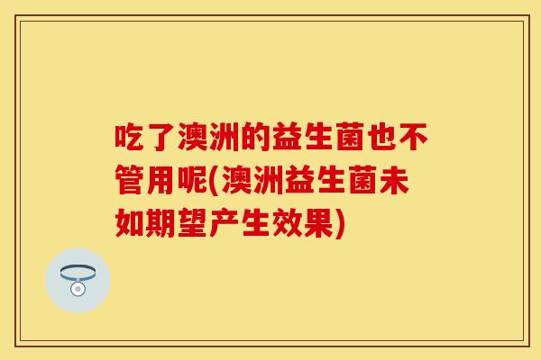 吃了澳洲的益生菌也不管用呢(澳洲益生菌未如期望产生效果)