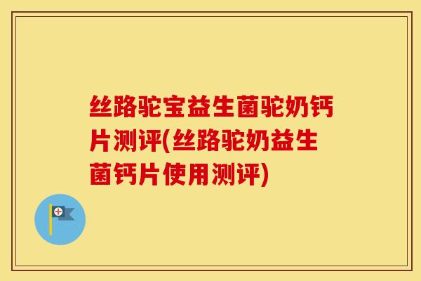 丝路驼宝益生菌驼奶钙片测评(丝路驼奶益生菌钙片使用测评)