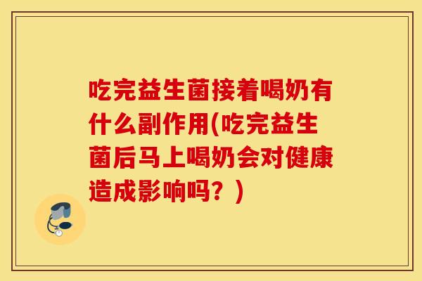 吃完益生菌接着喝奶有什么副作用(吃完益生菌后马上喝奶会对健康造成影响吗？)