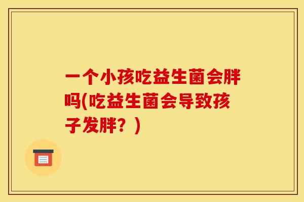 一个小孩吃益生菌会胖吗(吃益生菌会导致孩子发胖？)