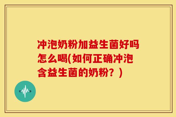 冲泡奶粉加益生菌好吗怎么喝(如何正确冲泡含益生菌的奶粉？)