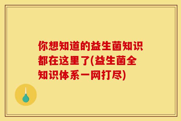你想知道的益生菌知识都在这里了(益生菌全知识体系一网打尽)