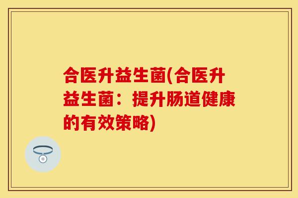 合医升益生菌(合医升益生菌：提升肠道健康的有效策略)
