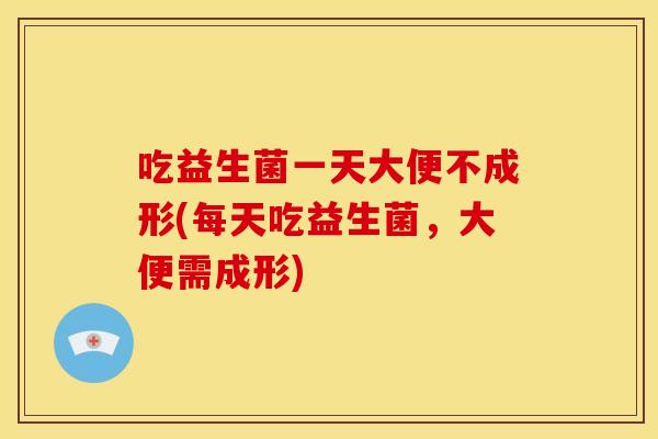 吃益生菌一天大便不成形(每天吃益生菌，大便需成形)
