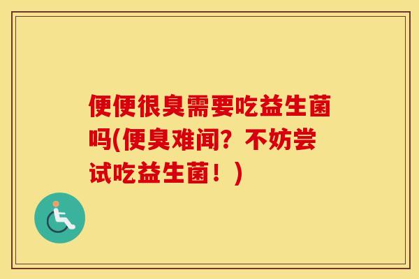 便便很臭需要吃益生菌吗(便臭难闻？不妨尝试吃益生菌！)