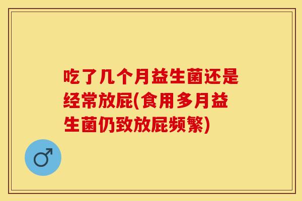 吃了几个月益生菌还是经常放屁(食用多月益生菌仍致放屁频繁)