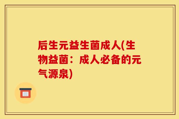 后生元益生菌成人(生物益菌：成人必备的元气源泉)
