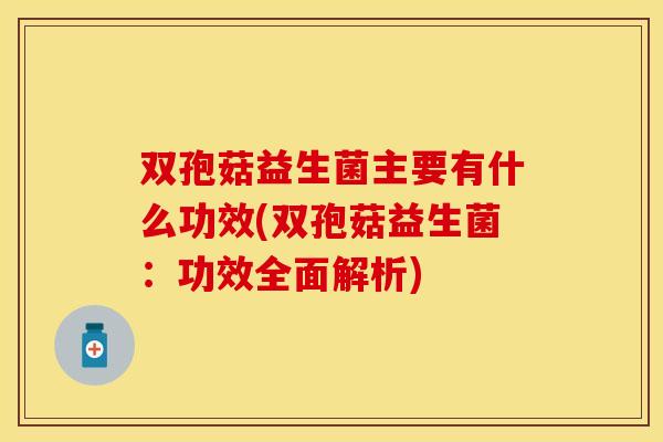 双孢菇益生菌主要有什么功效(双孢菇益生菌：功效全面解析)