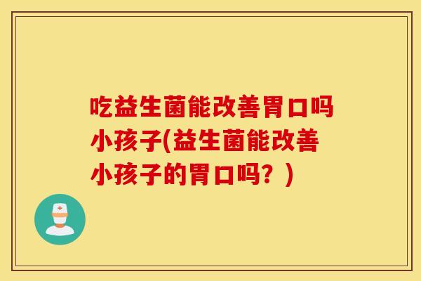 吃益生菌能改善胃口吗小孩子(益生菌能改善小孩子的胃口吗？)