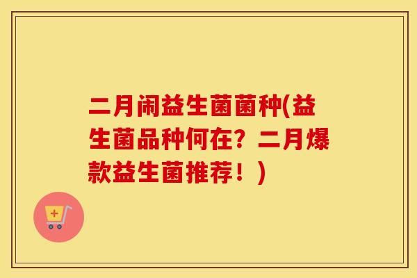 二月闹益生菌菌种(益生菌品种何在？二月爆款益生菌推荐！)