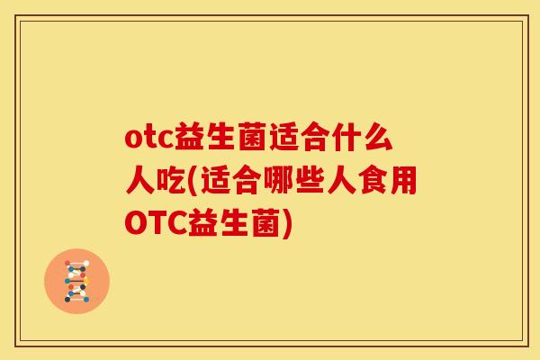 otc益生菌适合什么人吃(适合哪些人食用OTC益生菌)