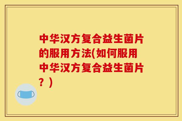 中华汉方复合益生菌片的服用方法(如何服用中华汉方复合益生菌片？)
