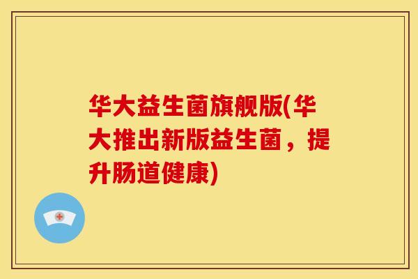 华大益生菌旗舰版(华大推出新版益生菌，提升肠道健康)