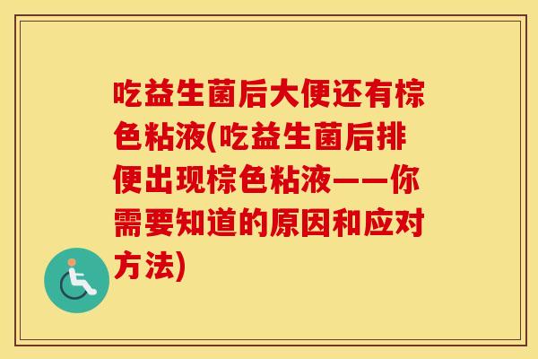 吃益生菌后大便还有棕色粘液(吃益生菌后排便出现棕色粘液——你需要知道的原因和应对方法)