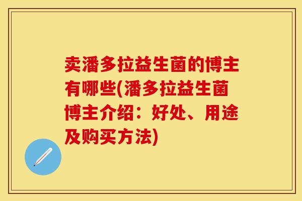 卖潘多拉益生菌的博主有哪些(潘多拉益生菌博主介绍：好处、用途及购买方法)