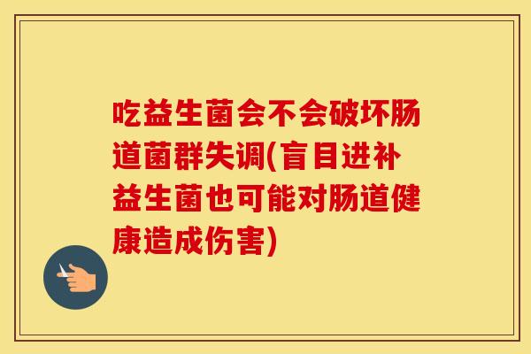 吃益生菌会不会破坏肠道菌群失调(盲目进补益生菌也可能对肠道健康造成伤害)