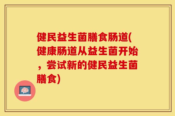 健民益生菌膳食肠道(健康肠道从益生菌开始，尝试新的健民益生菌膳食)