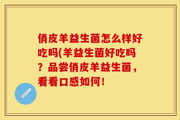 俏皮羊益生菌怎么样好吃吗(羊益生菌好吃吗？品尝俏皮羊益生菌，看看口感如何！