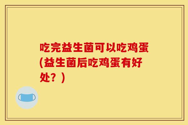 吃完益生菌可以吃鸡蛋(益生菌后吃鸡蛋有好处？)