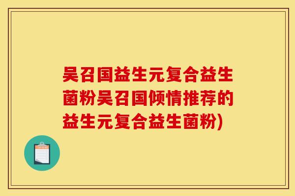 吴召国益生元复合益生菌粉吴召国倾情推荐的益生元复合益生菌粉)