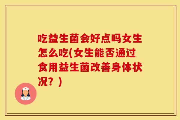 吃益生菌会好点吗女生怎么吃(女生能否通过食用益生菌改善身体状况？)
