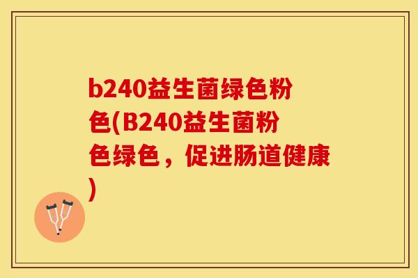 b240益生菌绿色粉色(B240益生菌粉色绿色，促进肠道健康)